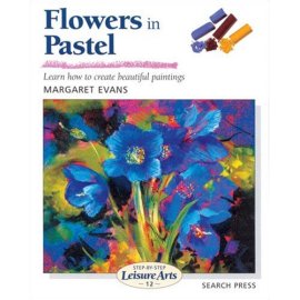 Flowers in Pastel: Learn How to Create Beautiful Paintings (Step-By-Step Leisure Arts)